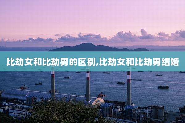 比劫女和比劫男的区别,比劫女和比劫男结婚