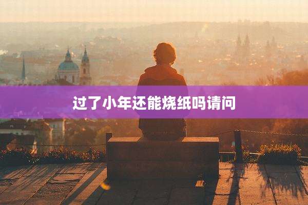 过了小年还能烧纸吗请问