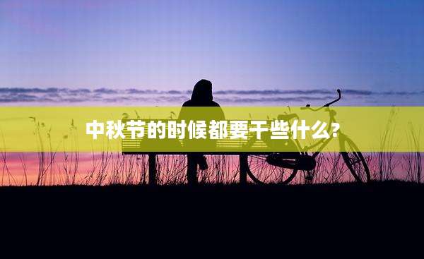 中秋节的时候都要干些什么?