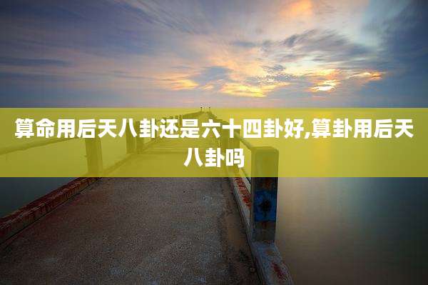 算命用后天八卦还是六十四卦好,算卦用后天八卦吗