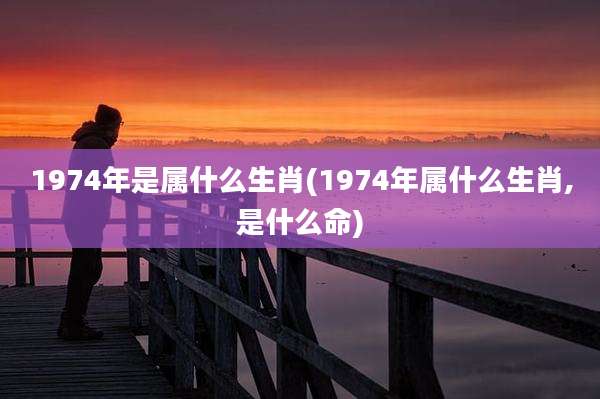 1974年是属什么生肖(1974年属什么生肖,是什么命)