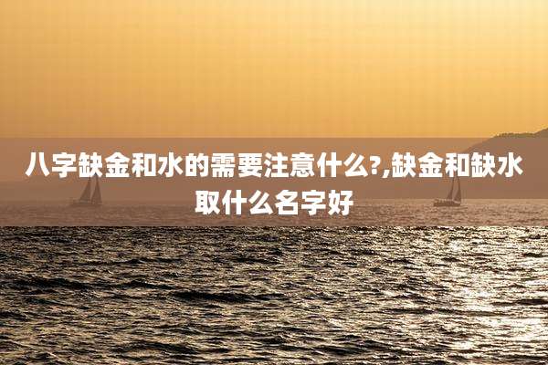 八字缺金和水的需要注意什么?,缺金和缺水取什么名字好