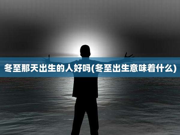 冬至那天出生的人好吗(冬至出生意味着什么)