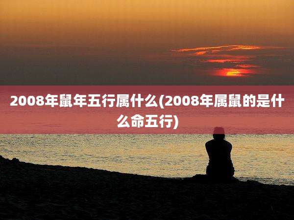 2008年鼠年五行属什么(2008年属鼠的是什么命五行)