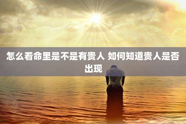 怎么看命里是不是有贵人 如何知道贵人是否出现