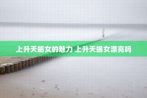 上升天蝎女的魅力 上升天蝎女漂亮吗