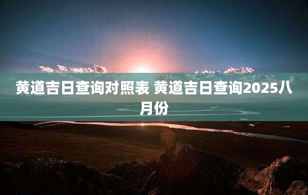 黄道吉日查询对照表 黄道吉日查询2025八月份