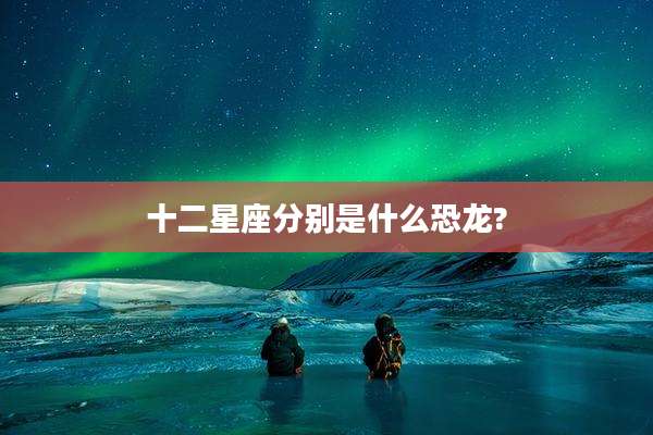十二星座分别是什么恐龙?
