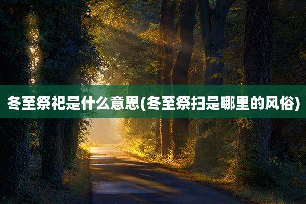 冬至祭祀是什么意思(冬至祭扫是哪里的风俗)