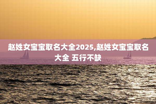 赵姓女宝宝取名大全2025,赵姓女宝宝取名大全 五行不缺