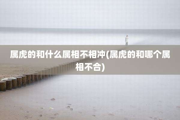 属虎的和什么属相不相冲(属虎的和哪个属相不合)