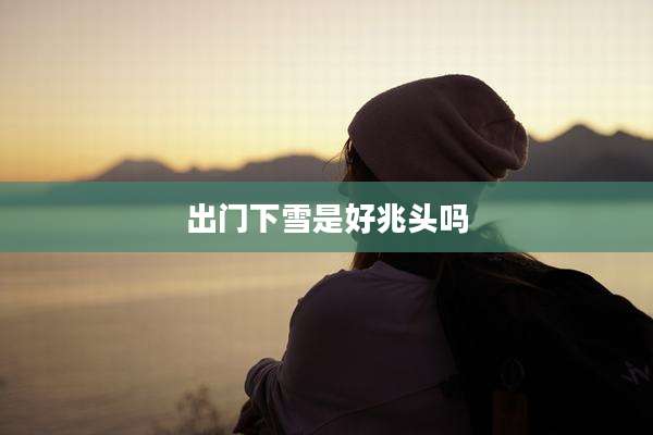 出门下雪是好兆头吗