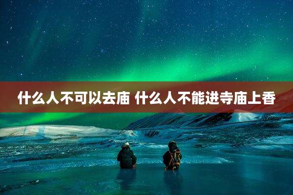 什么人不可以去庙 什么人不能进寺庙上香