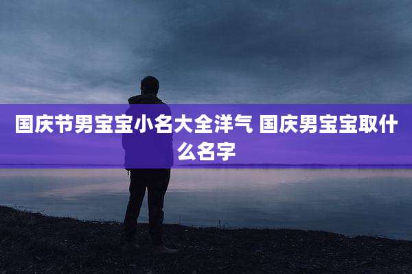 国庆节男宝宝小名大全洋气 国庆男宝宝取什么名字