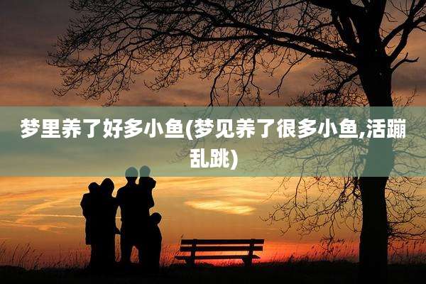 梦里养了好多小鱼(梦见养了很多小鱼,活蹦乱跳)