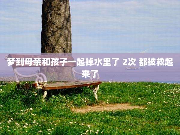 梦到母亲和孩子一起掉水里了 2次 都被救起来了