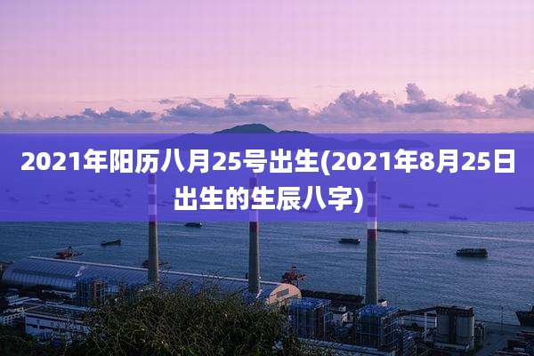2021年阳历八月25号出生(2021年8月25日出生的生辰八字)