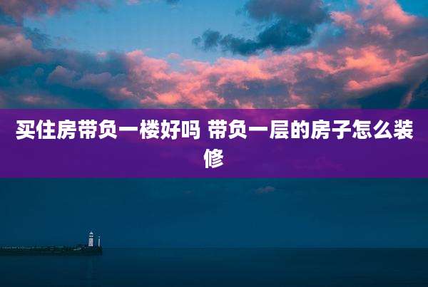 买住房带负一楼好吗 带负一层的房子怎么装修