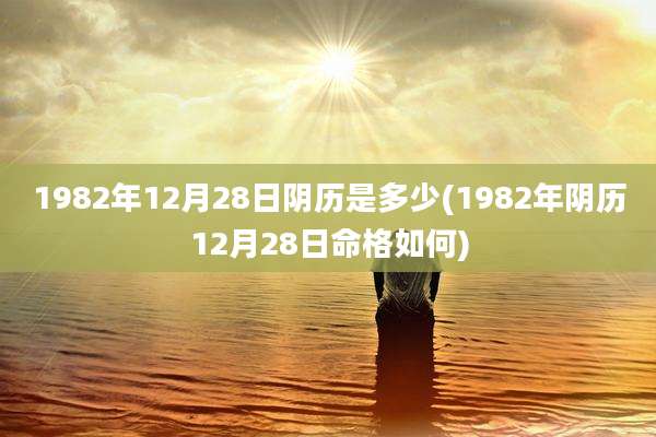 1982年12月28日阴历是多少(1982年阴历12月28日命格如何)