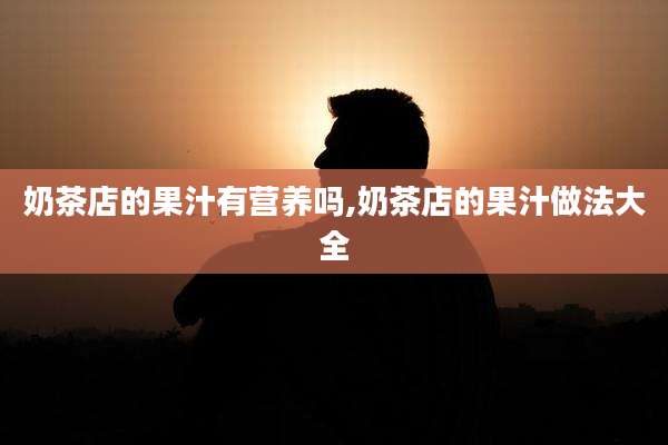 奶茶店的果汁有营养吗,奶茶店的果汁做法大全