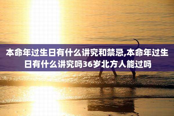 本命年过生日有什么讲究和禁忌,本命年过生日有什么讲究吗36岁北方人能过吗