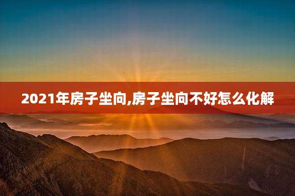 2021年房子坐向,房子坐向不好怎么化解