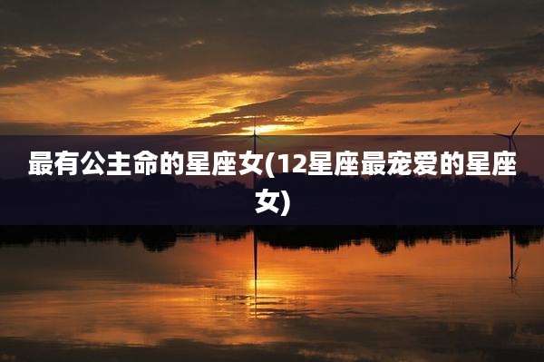 最有公主命的星座女(12星座最宠爱的星座女)