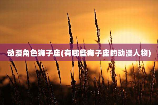 动漫角色狮子座(有哪些狮子座的动漫人物)