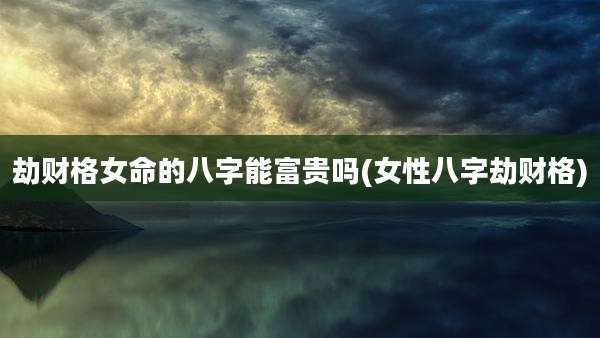 劫财格女命的八字能富贵吗(女性八字劫财格)