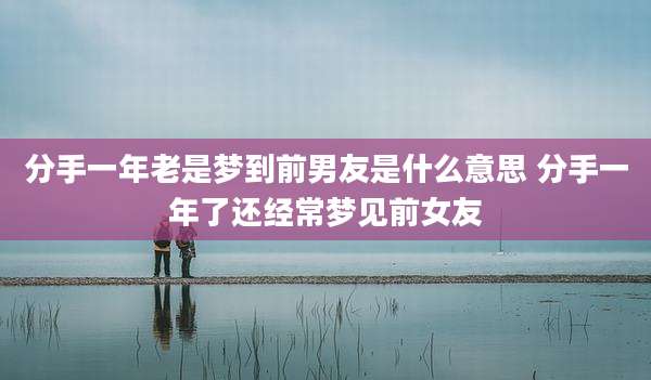 分手一年老是梦到前男友是什么意思 分手一年了还经常梦见前女友