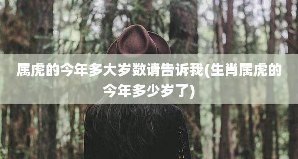 属虎的今年多大岁数请告诉我(生肖属虎的今年多少岁了)