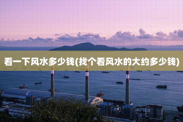 看一下风水多少钱(找个看风水的大约多少钱)