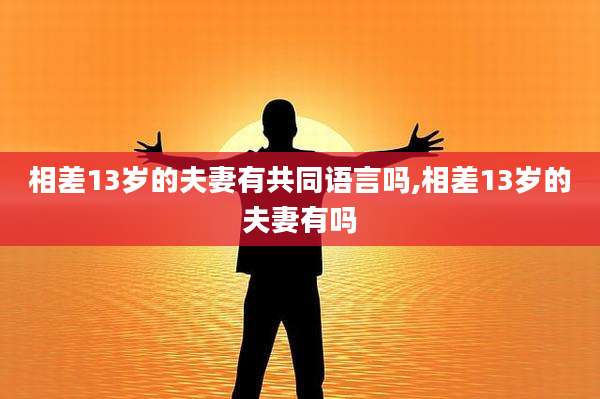 相差13岁的夫妻有共同语言吗,相差13岁的夫妻有吗