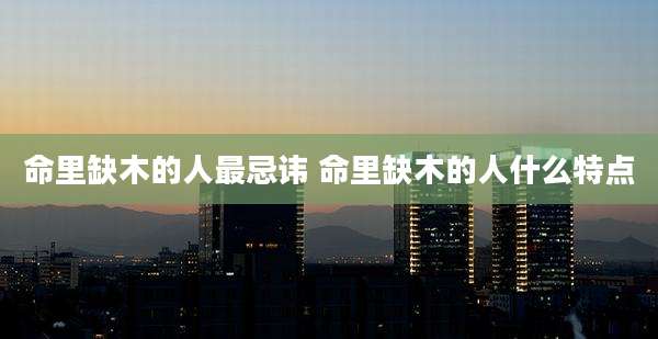 命里缺木的人最忌讳 命里缺木的人什么特点