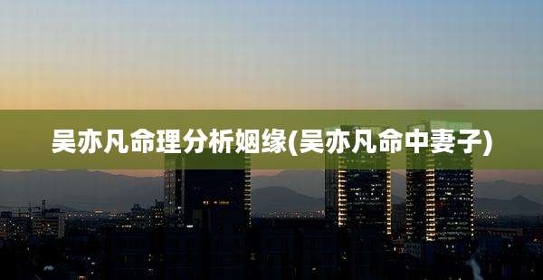 吴亦凡命理分析姻缘(吴亦凡命中妻子)