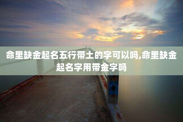 命里缺金起名五行带土的字可以吗,命里缺金起名字用带金字吗