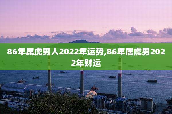 86年属虎男人2022年运势,86年属虎男2022年财运