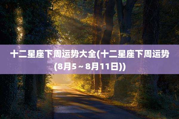 十二星座下周运势大全(十二星座下周运势(8月5～8月11日))