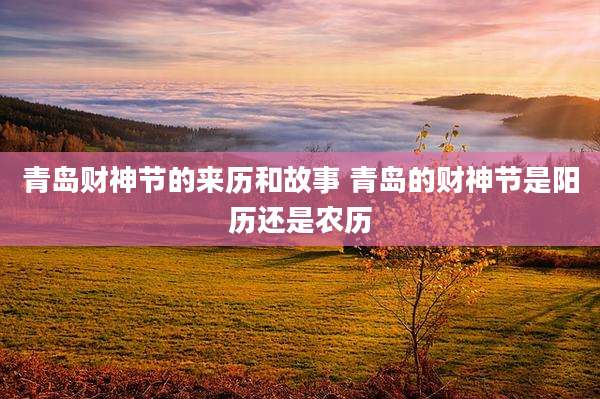 青岛财神节的来历和故事 青岛的财神节是阳历还是农历