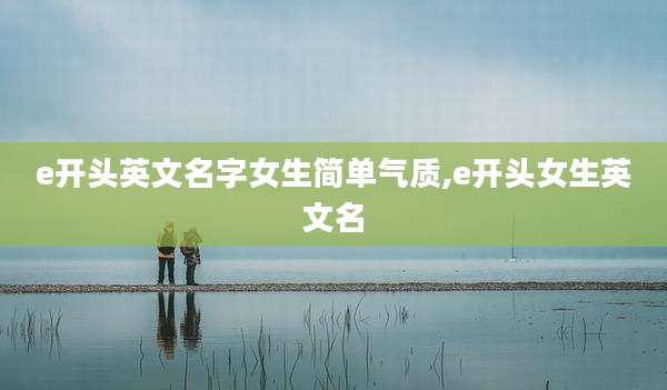 e开头英文名字女生简单气质,e开头女生英文名