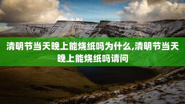 清明节当天晚上能烧纸吗为什么,清明节当天晚上能烧纸吗请问