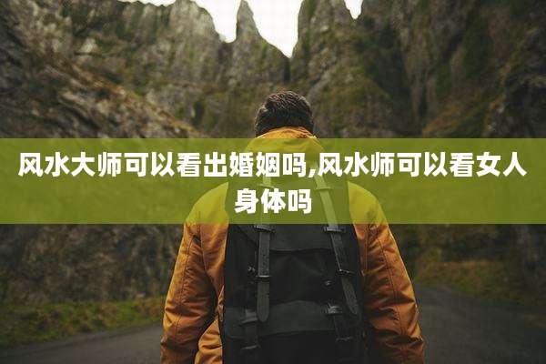 风水大师可以看出婚姻吗,风水师可以看女人身体吗