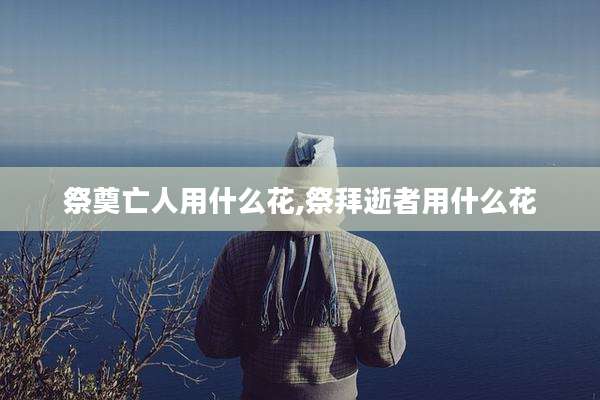 祭奠亡人用什么花,祭拜逝者用什么花