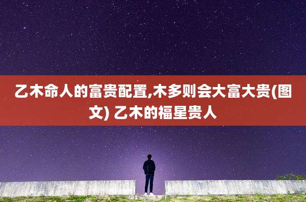 乙木命人的富贵配置,木多则会大富大贵(图文) 乙木的福星贵人