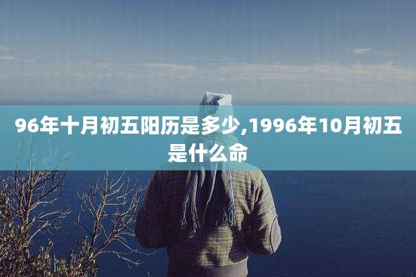 96年十月初五阳历是多少,1996年10月初五是什么命
