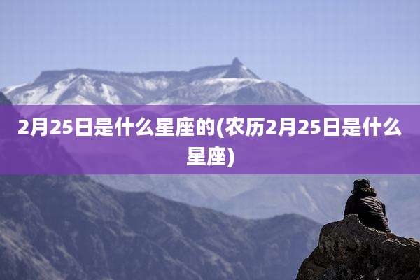 2月25日是什么星座的(农历2月25日是什么星座)