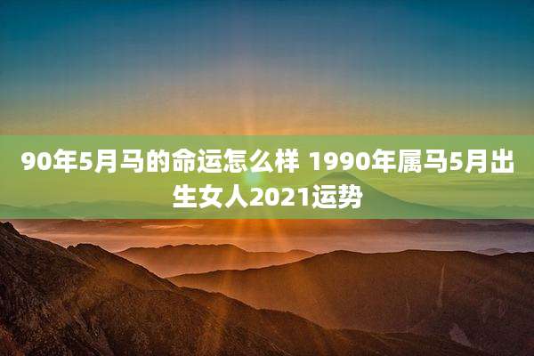 90年5月马的命运怎么样 1990年属马5月出生女人2021运势