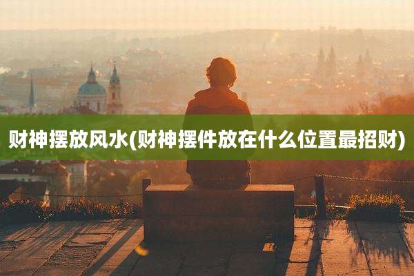 财神摆放风水(财神摆件放在什么位置最招财)
