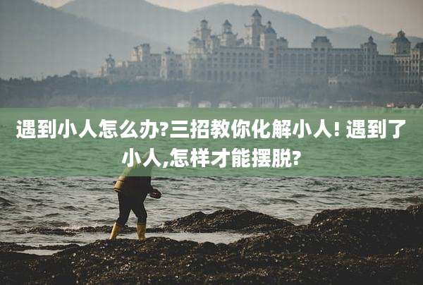 遇到小人怎么办?三招教你化解小人! 遇到了小人,怎样才能摆脱?