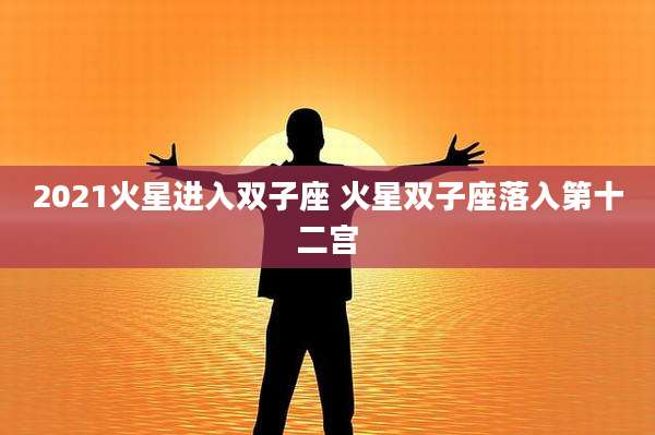2021火星进入双子座 火星双子座落入第十二宫